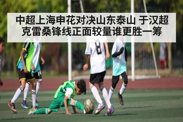 中超上海申花对决山东泰山 于汉超克雷桑锋线正面较量谁更胜一筹