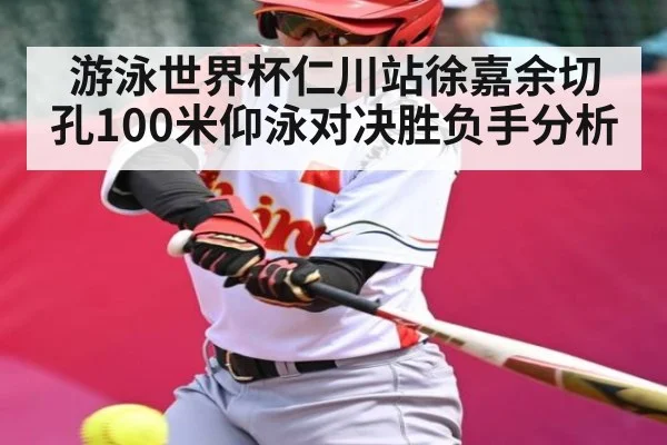 游泳世界杯仁川站徐嘉余切孔100米仰泳对决胜负手分析